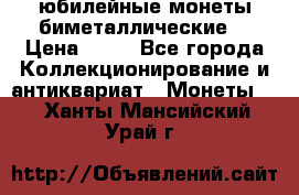 юбилейные монеты биметаллические  › Цена ­ 50 - Все города Коллекционирование и антиквариат » Монеты   . Ханты-Мансийский,Урай г.
